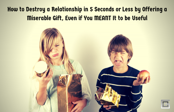 How To Destroy A Relationship In 5 Seconds Or Less By Offering A Thoughtless Gift, Even If You MEANT It To Be Useful